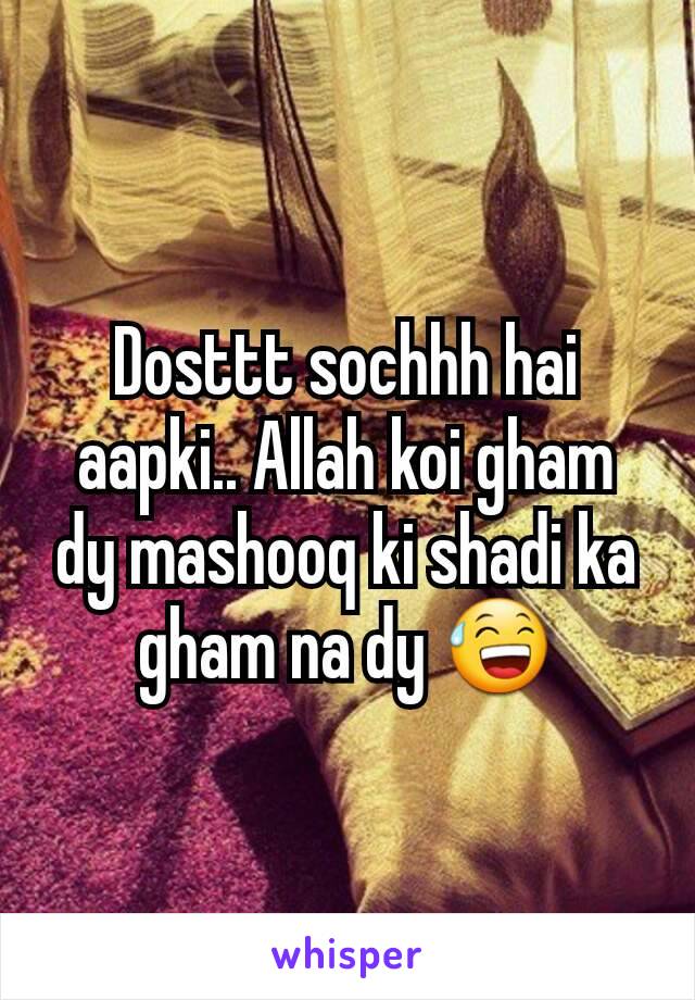 Dosttt sochhh hai aapki.. Allah koi gham dy mashooq ki shadi ka gham na dy 😅