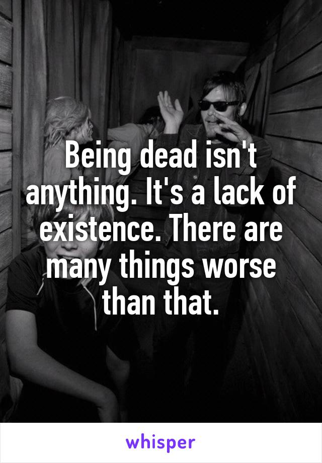 Being dead isn't anything. It's a lack of existence. There are many things worse than that.