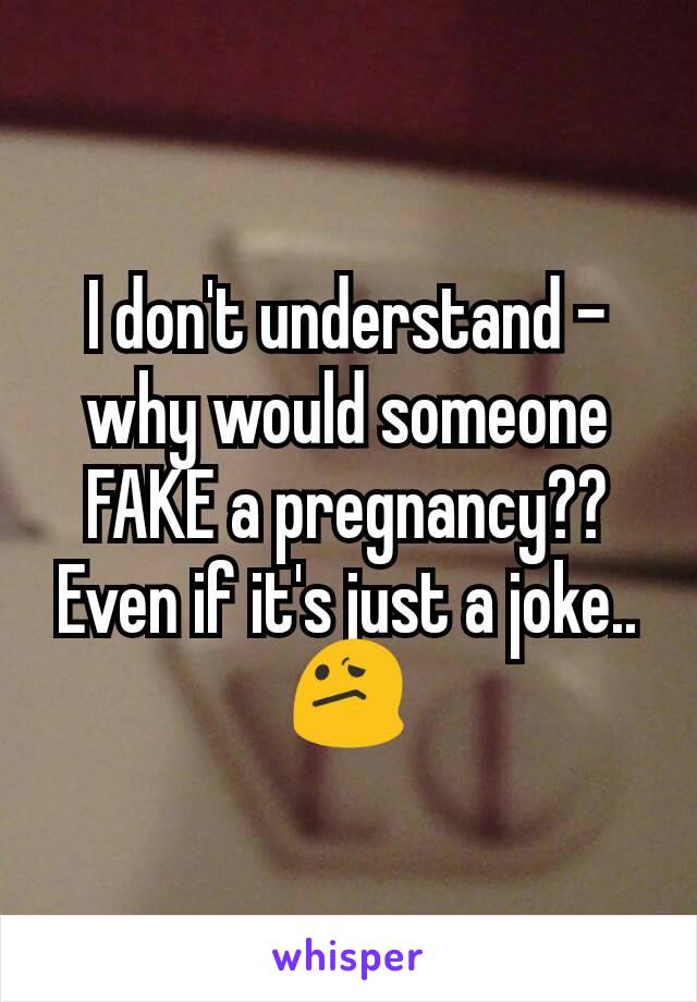 I don't understand - why would someone FAKE a pregnancy?? Even if it's just a joke.. 😕