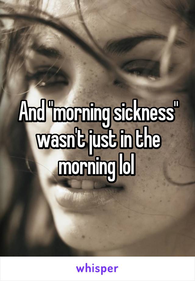 And "morning sickness" wasn't just in the morning lol 