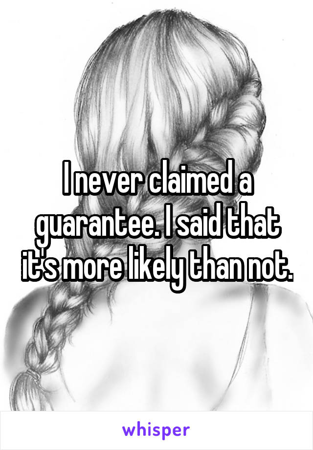 I never claimed a guarantee. I said that it's more likely than not.