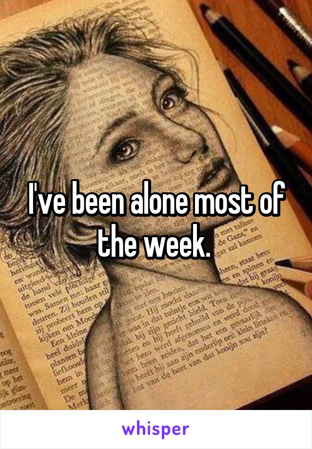 I've been alone most of the week. 