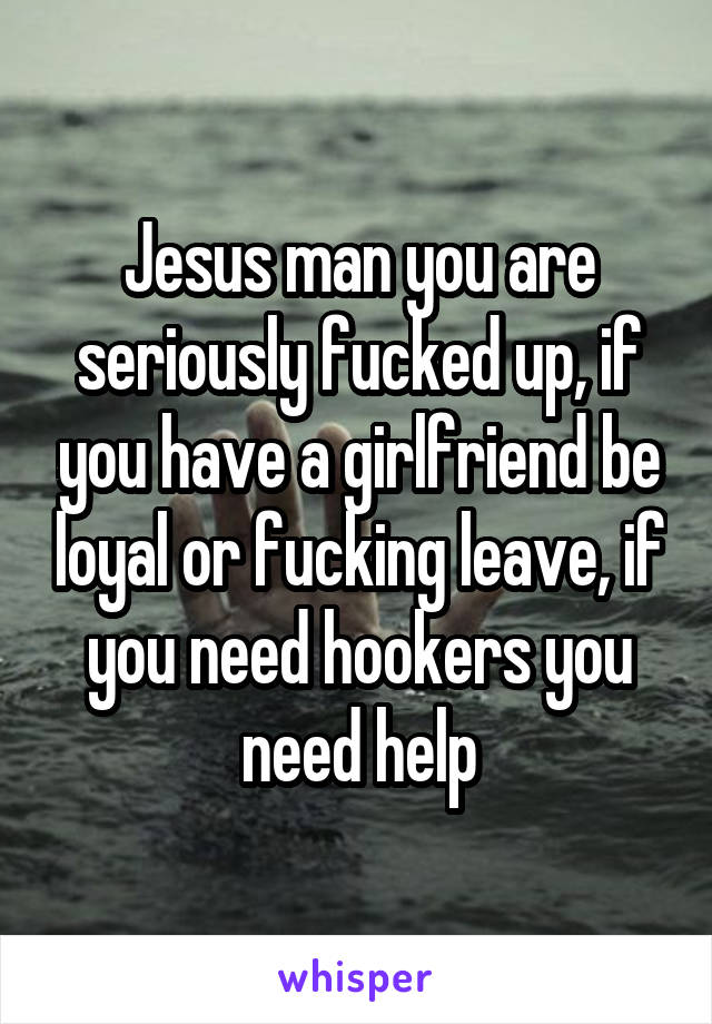 Jesus man you are seriously fucked up, if you have a girlfriend be loyal or fucking leave, if you need hookers you need help