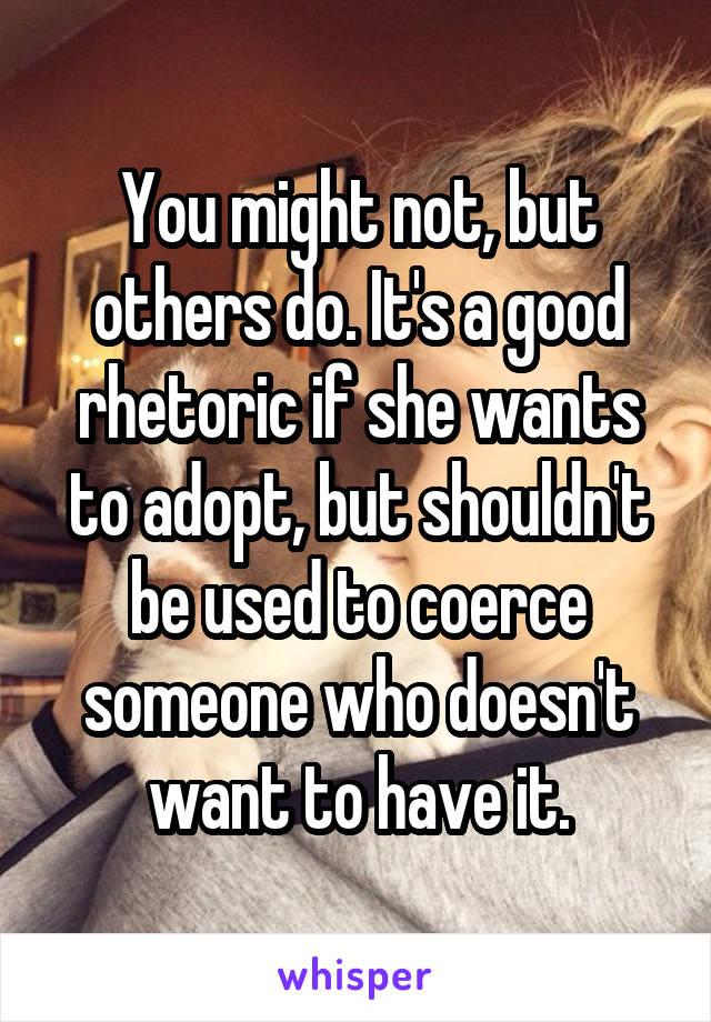 You might not, but others do. It's a good rhetoric if she wants to adopt, but shouldn't be used to coerce someone who doesn't want to have it.