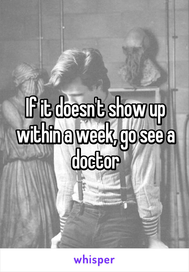 If it doesn't show up within a week, go see a doctor