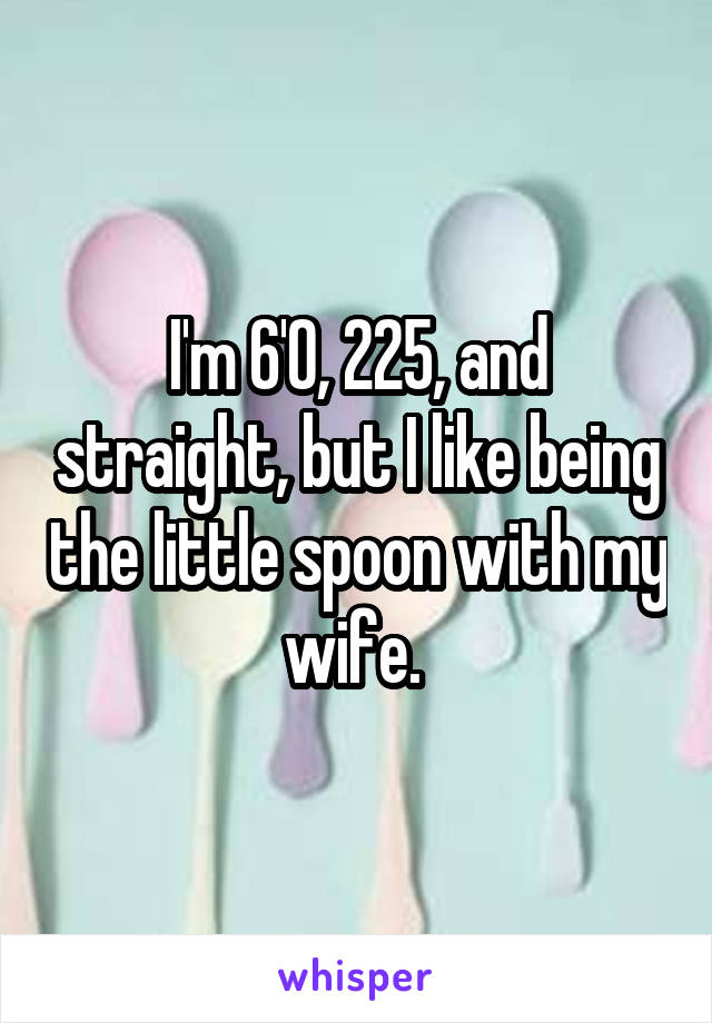 I'm 6'0, 225, and straight, but I like being the little spoon with my wife. 