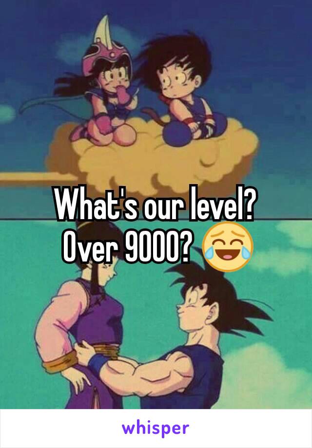 What's our level?
 Over 9000? 😂