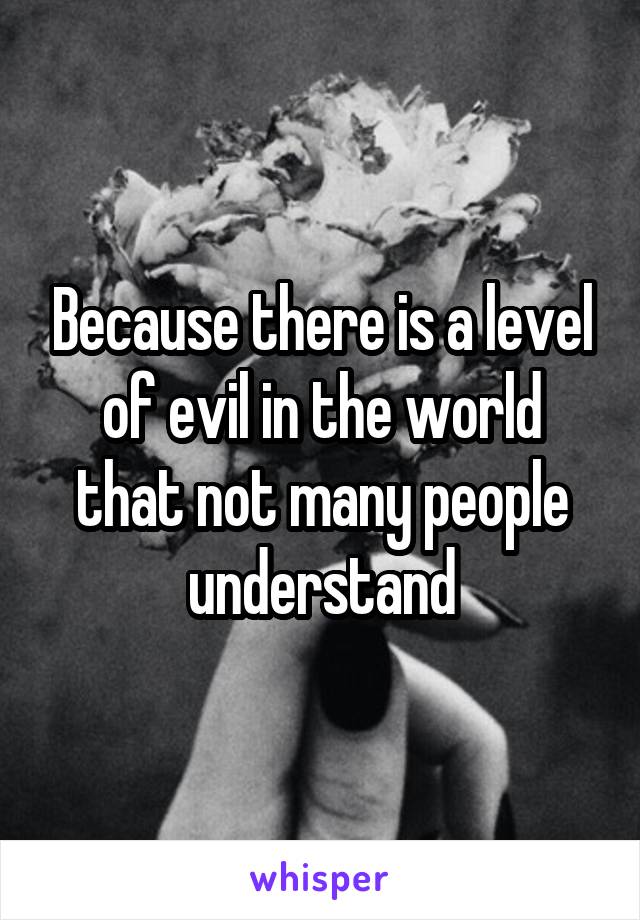 Because there is a level of evil in the world that not many people understand