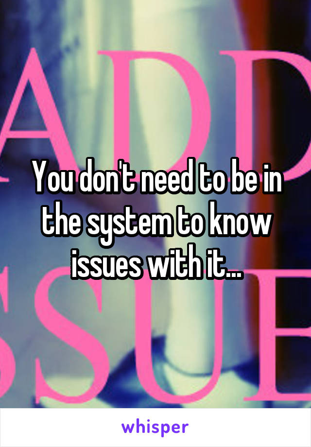 You don't need to be in the system to know issues with it...