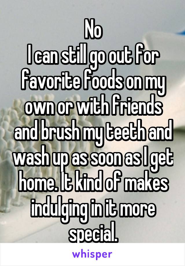 No
I can still go out for favorite foods on my own or with friends and brush my teeth and wash up as soon as I get home. It kind of makes indulging in it more special.