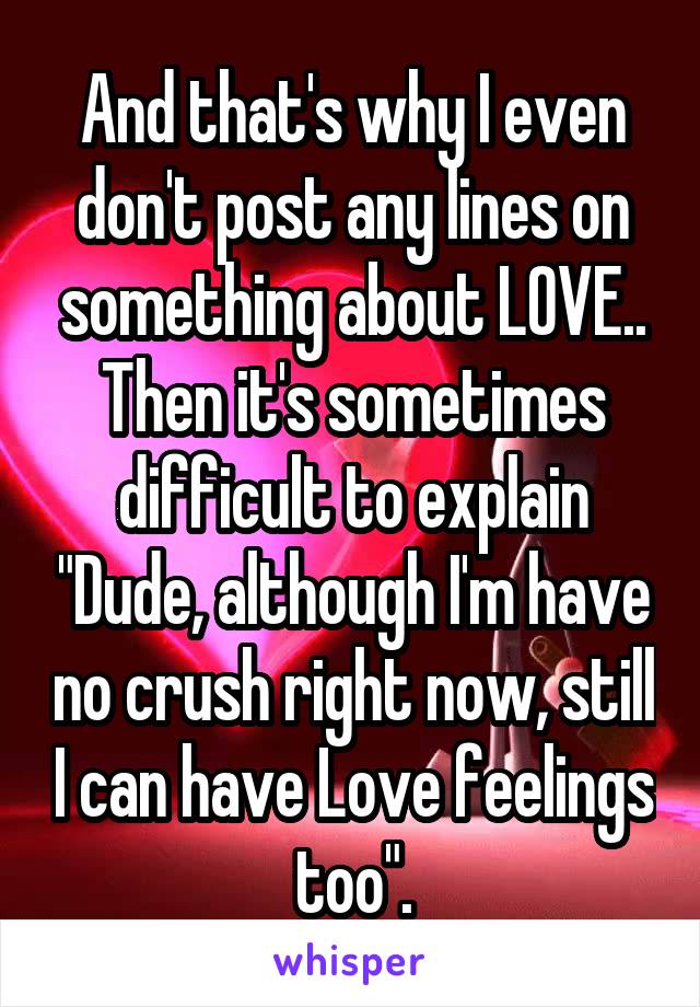 And that's why I even don't post any lines on something about LOVE.. Then it's sometimes difficult to explain "Dude, although I'm have no crush right now, still I can have Love feelings too".