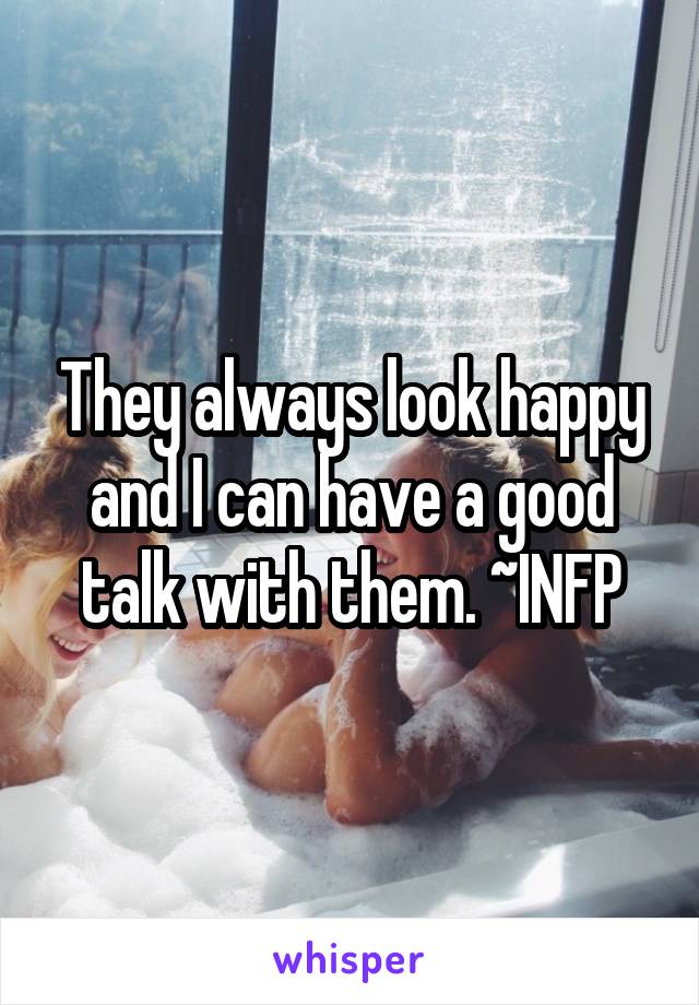 They always look happy and I can have a good talk with them. ~INFP