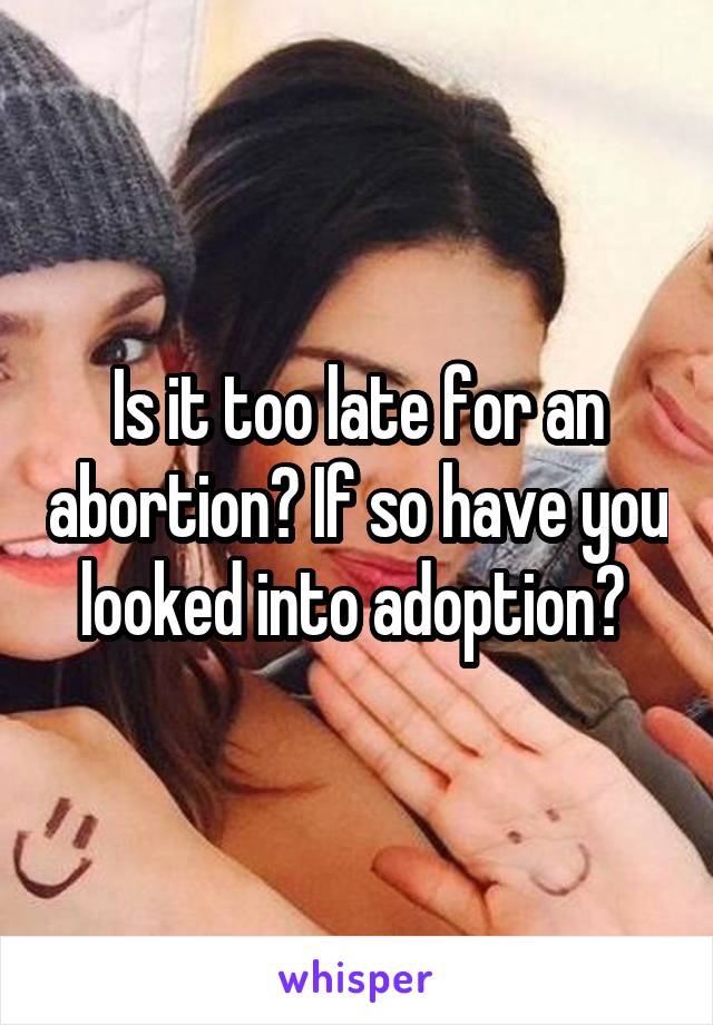 Is it too late for an abortion? If so have you looked into adoption? 