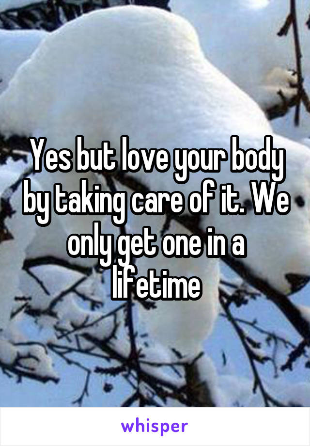 Yes but love your body by taking care of it. We only get one in a lifetime