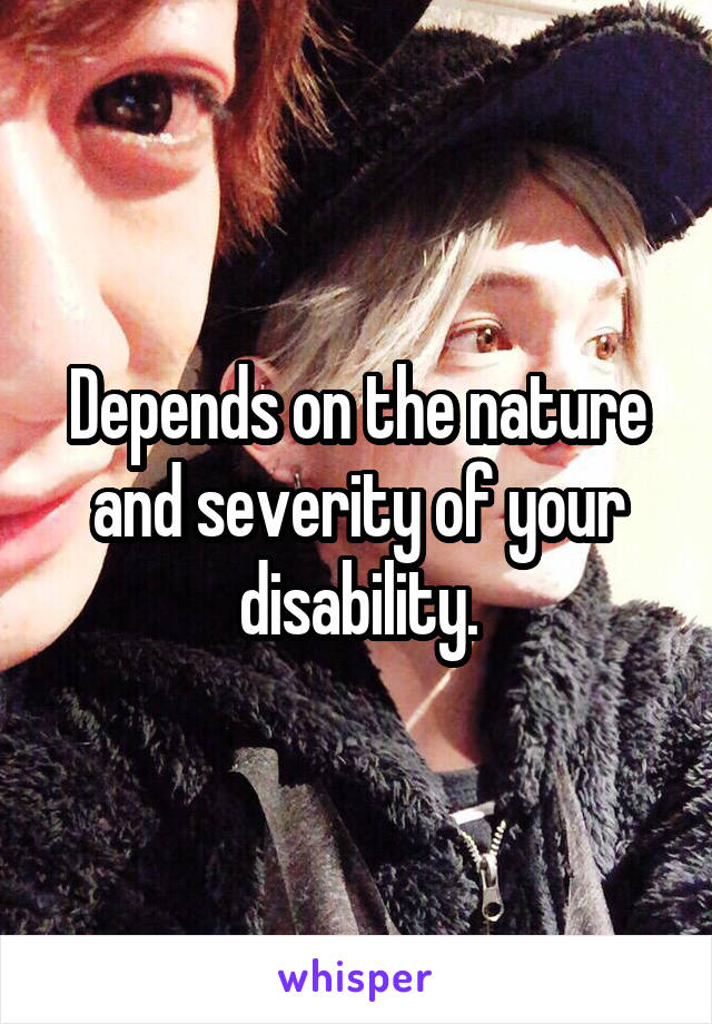 Depends on the nature and severity of your disability.