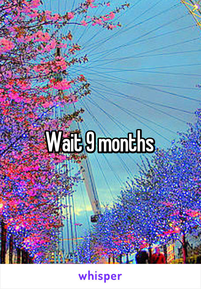 Wait 9 months 