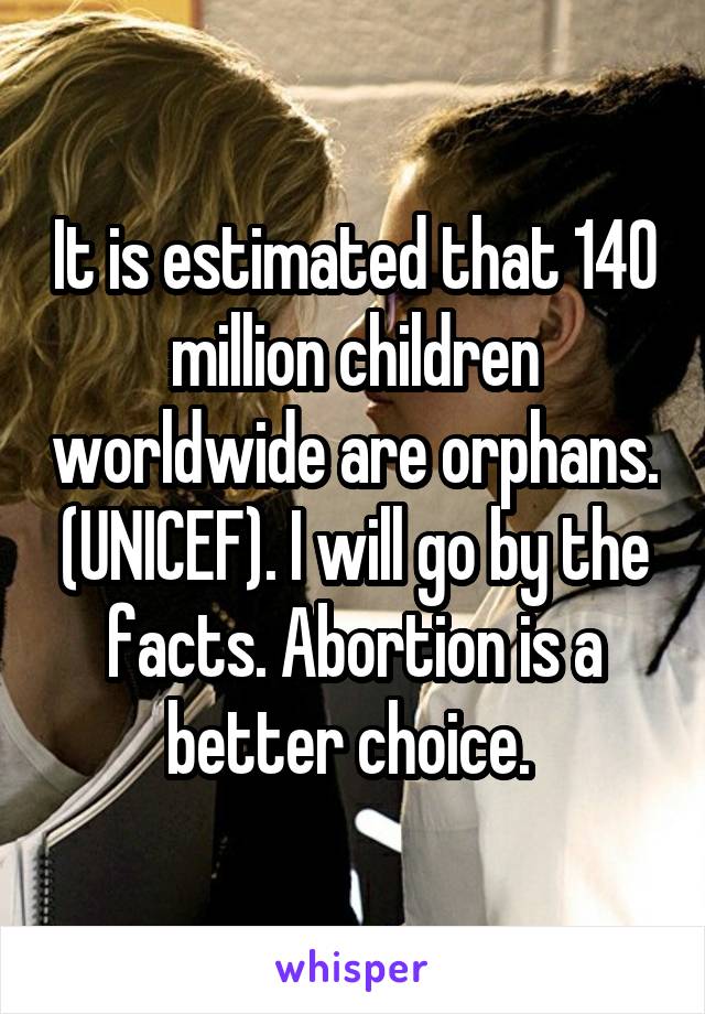 It is estimated that 140 million children worldwide are orphans. (UNICEF). I will go by the facts. Abortion is a better choice. 