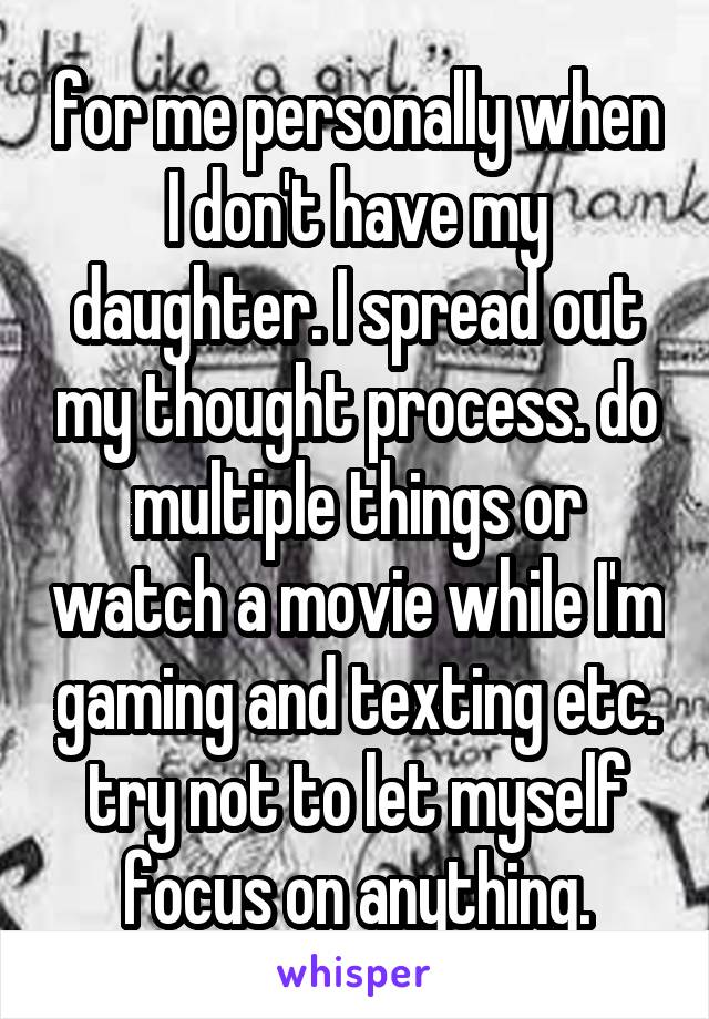 for me personally when I don't have my daughter. I spread out my thought process. do multiple things or watch a movie while I'm gaming and texting etc. try not to let myself focus on anything.