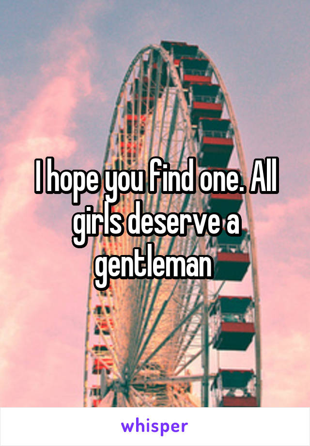 I hope you find one. All girls deserve a gentleman 