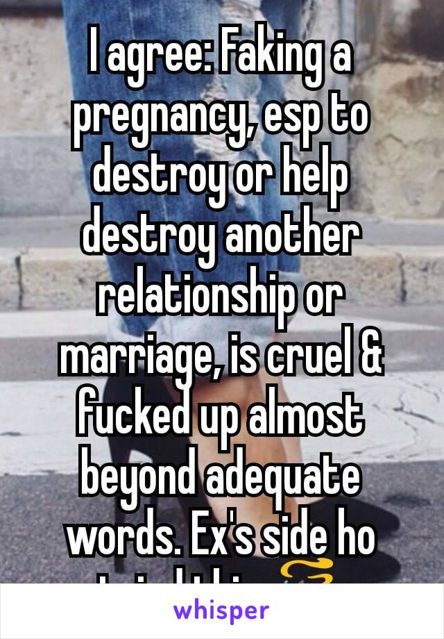 I agree: Faking a pregnancy, esp to destroy or help destroy another relationship or marriage, is cruel & fucked up almost beyond adequate words. Ex's side ho tried this 💩