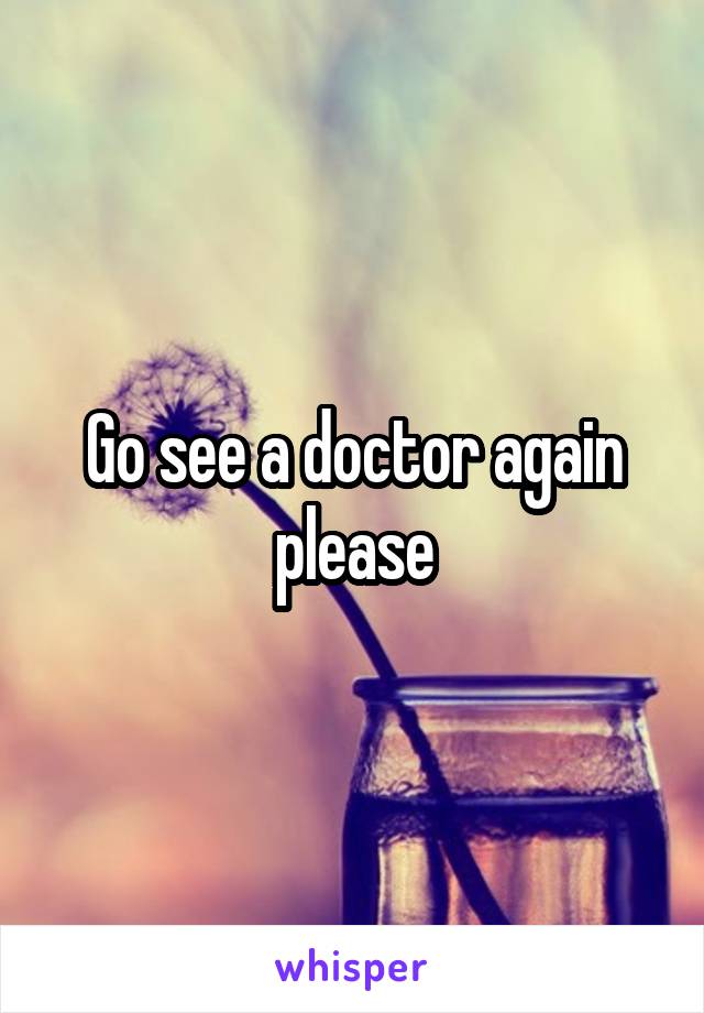 Go see a doctor again please