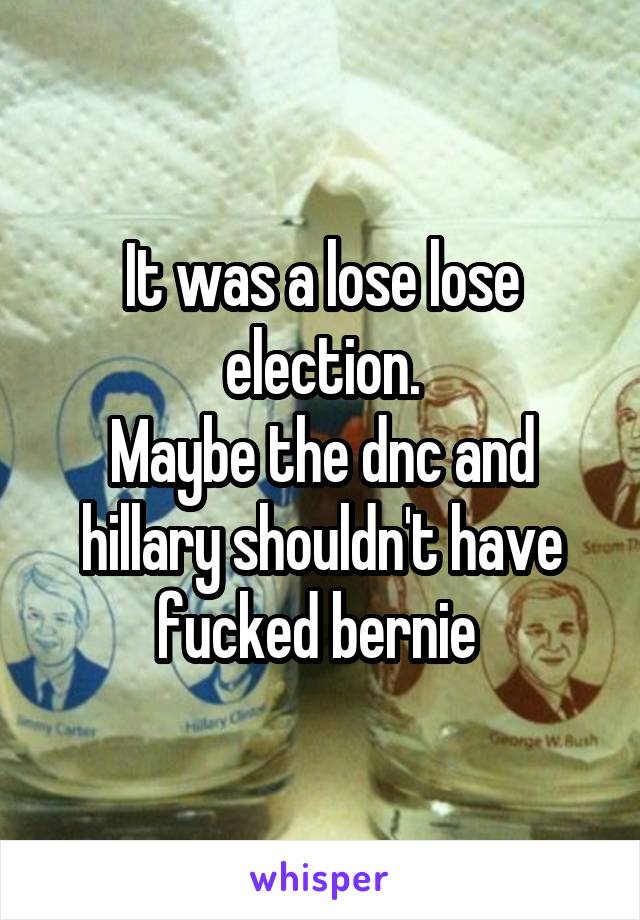 It was a lose lose election.
Maybe the dnc and hillary shouldn't have fucked bernie 