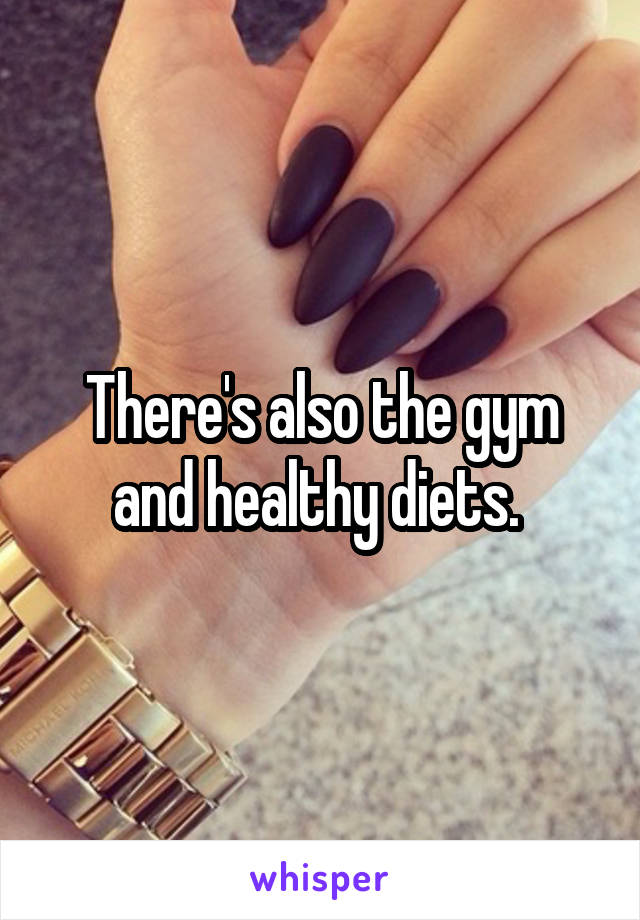 There's also the gym and healthy diets. 