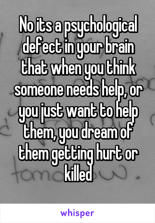 No its a psychological defect in your brain that when you think someone needs help, or you just want to help them, you dream of them getting hurt or killed
