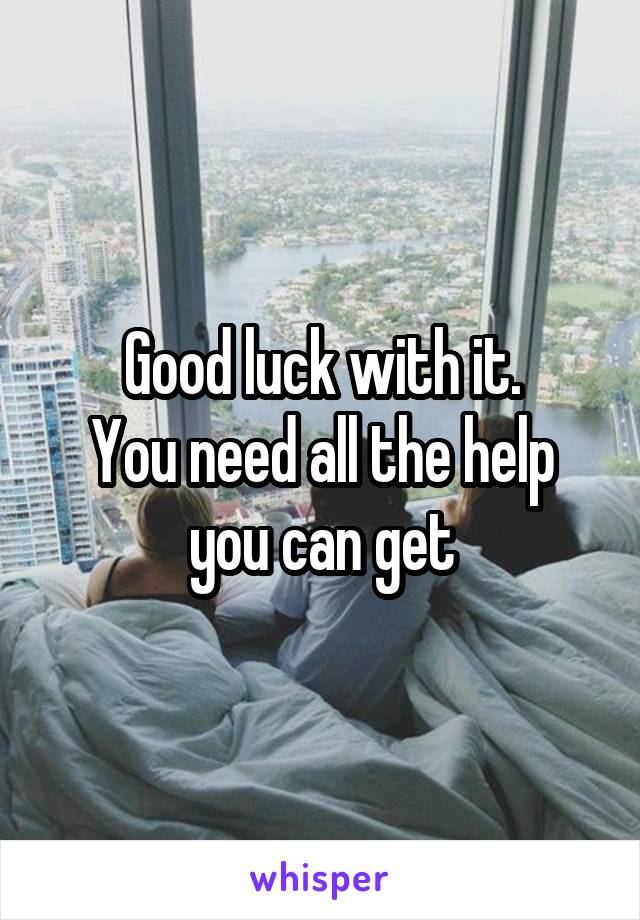 Good luck with it.
You need all the help you can get