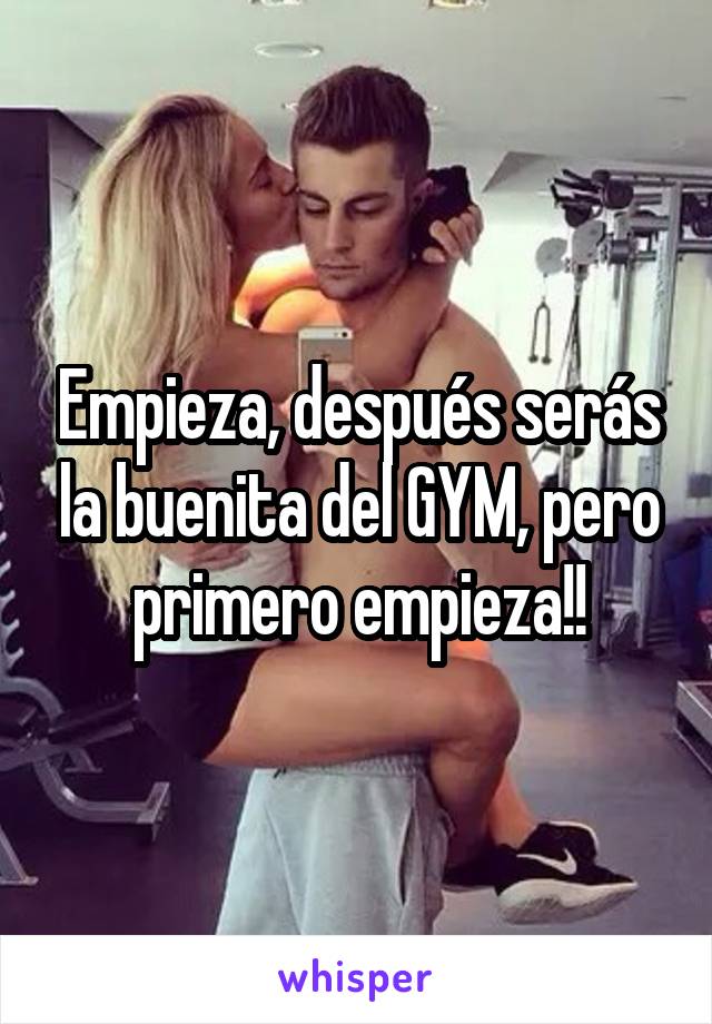 Empieza, después serás la buenita del GYM, pero primero empieza!!