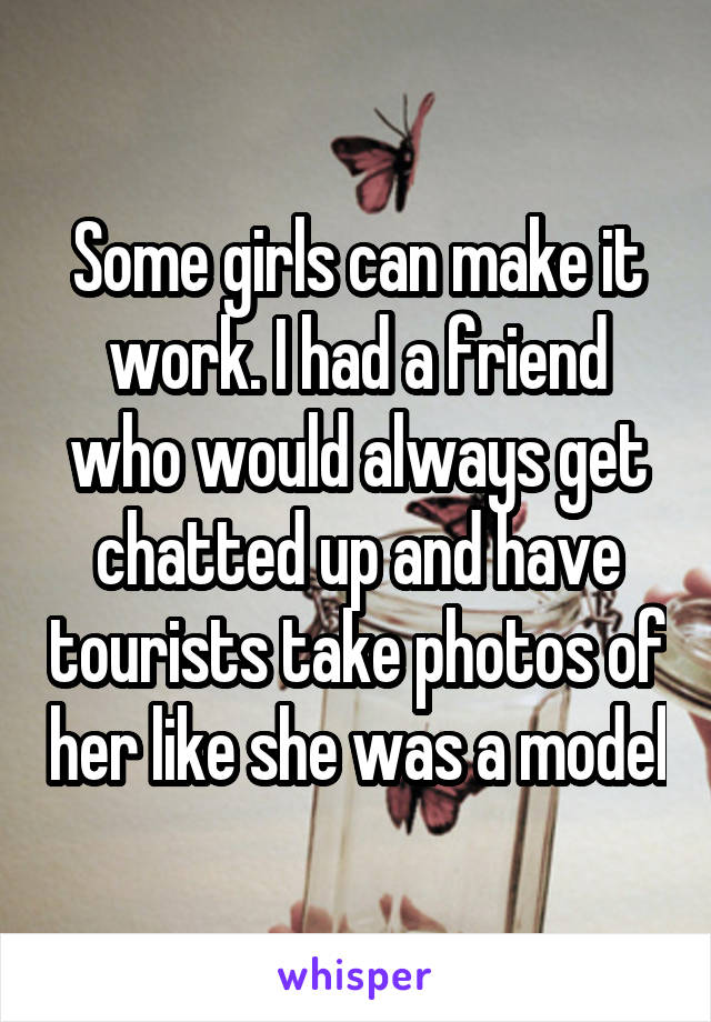 Some girls can make it work. I had a friend who would always get chatted up and have tourists take photos of her like she was a model