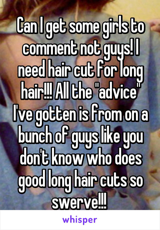 Can I get some girls to comment not guys! I need hair cut for long hair!!! All the "advice" I've gotten is from on a bunch of guys like you don't know who does good long hair cuts so swerve!!! 