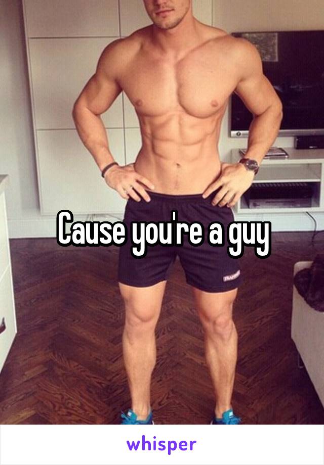 Cause you're a guy