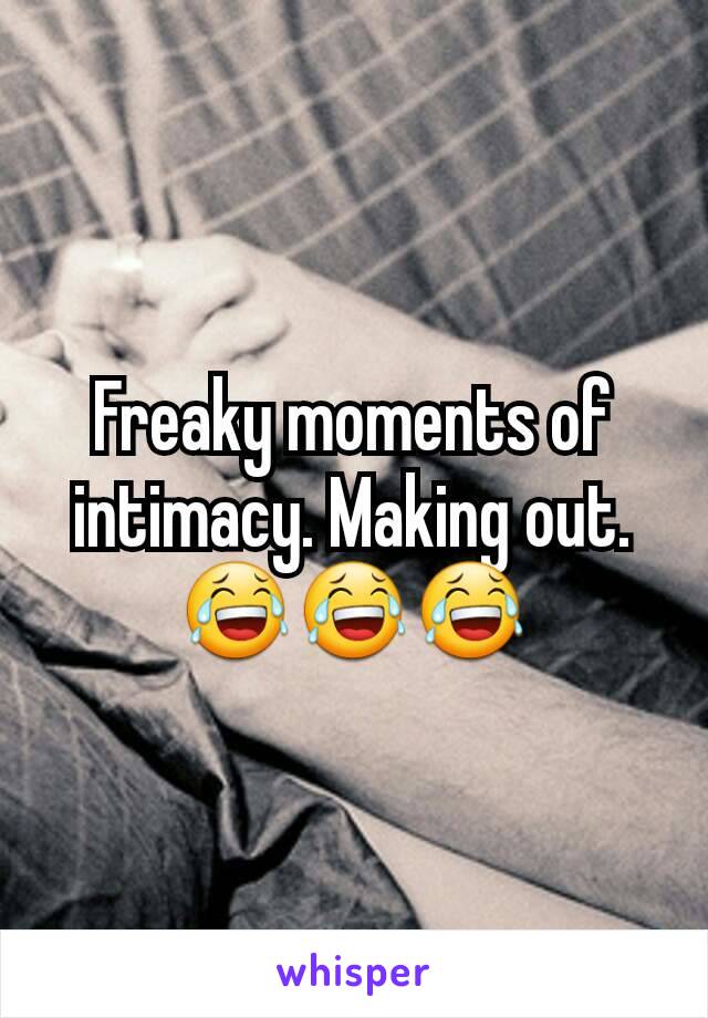 Freaky moments of intimacy. Making out. 😂😂😂