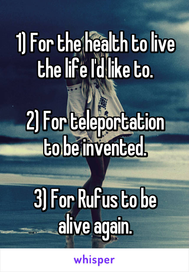 1) For the health to live the life I'd like to.

2) For teleportation to be invented.

3) For Rufus to be alive again.