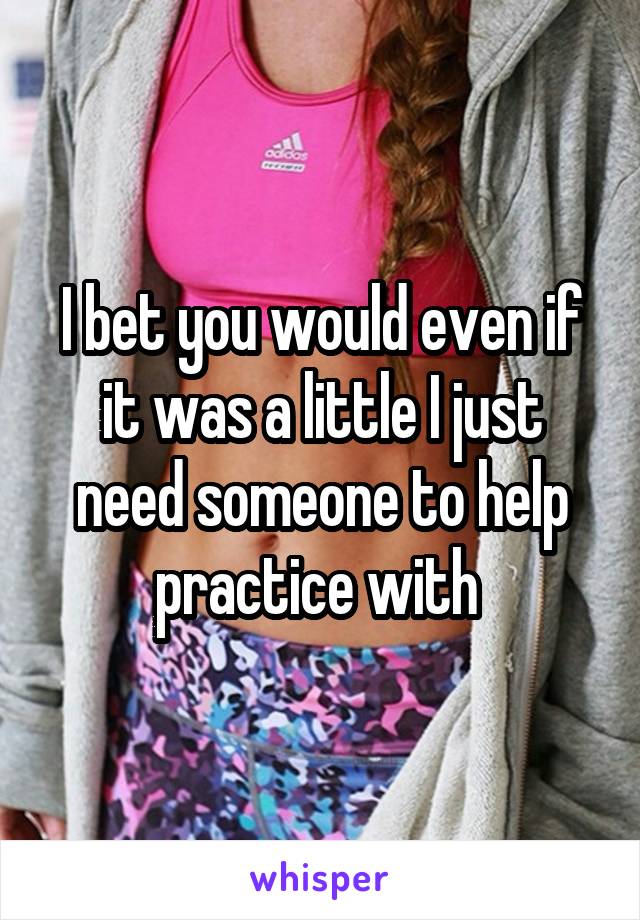 I bet you would even if it was a little I just need someone to help practice with 