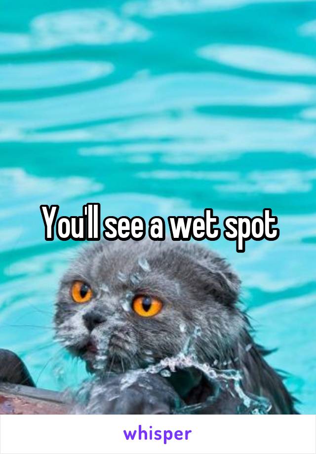 You'll see a wet spot