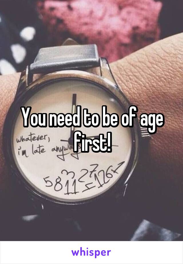 You need to be of age first!