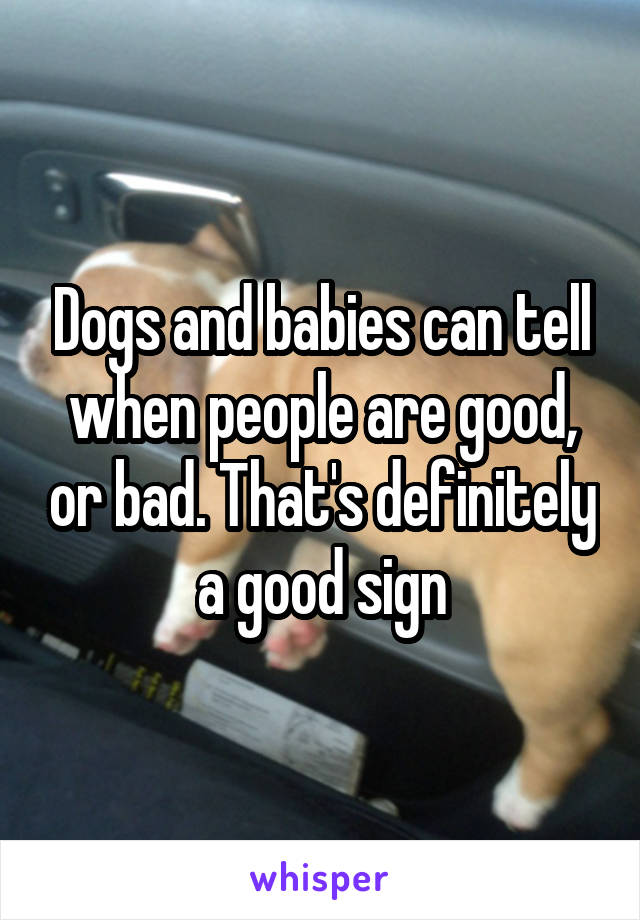 Dogs and babies can tell when people are good, or bad. That's definitely a good sign