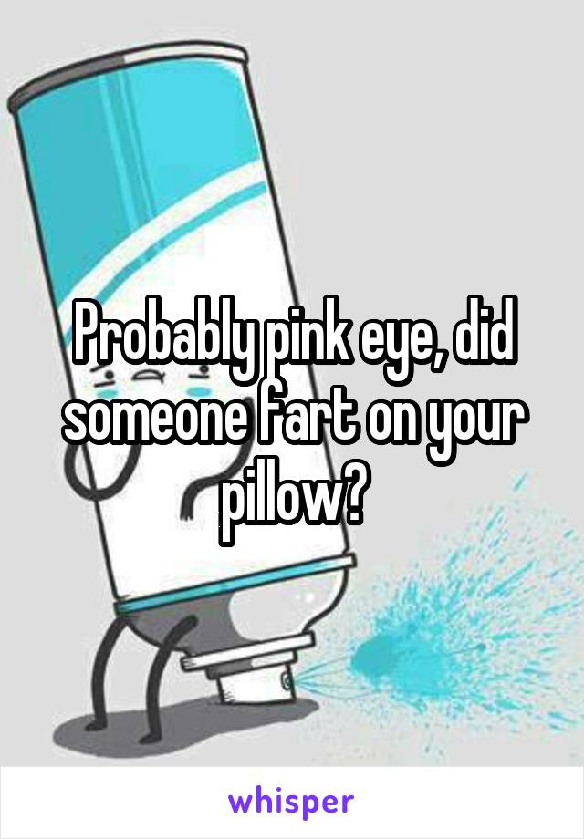 Probably pink eye, did someone fart on your pillow?