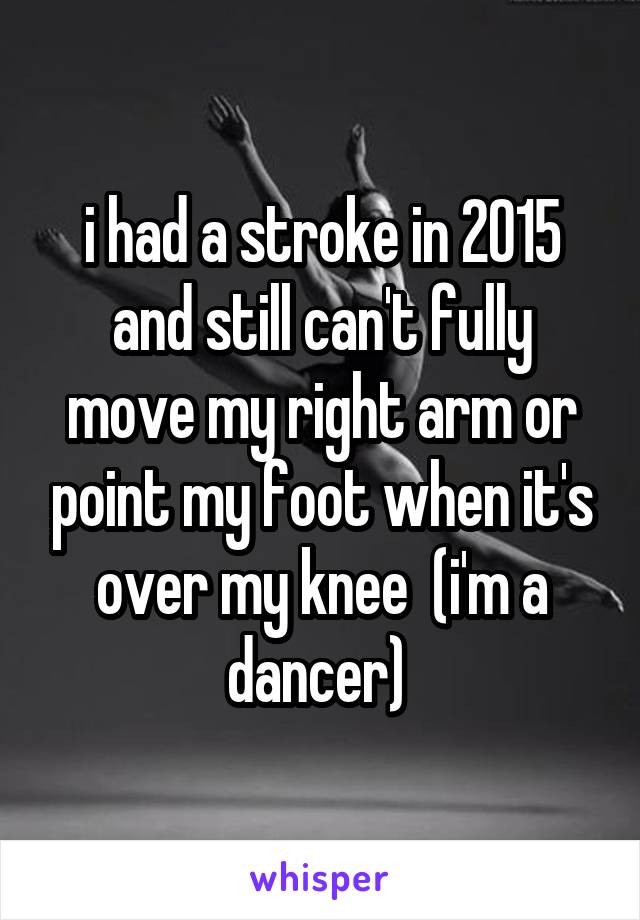 i had a stroke in 2015 and still can't fully move my right arm or point my foot when it's over my knee  (i'm a dancer) 