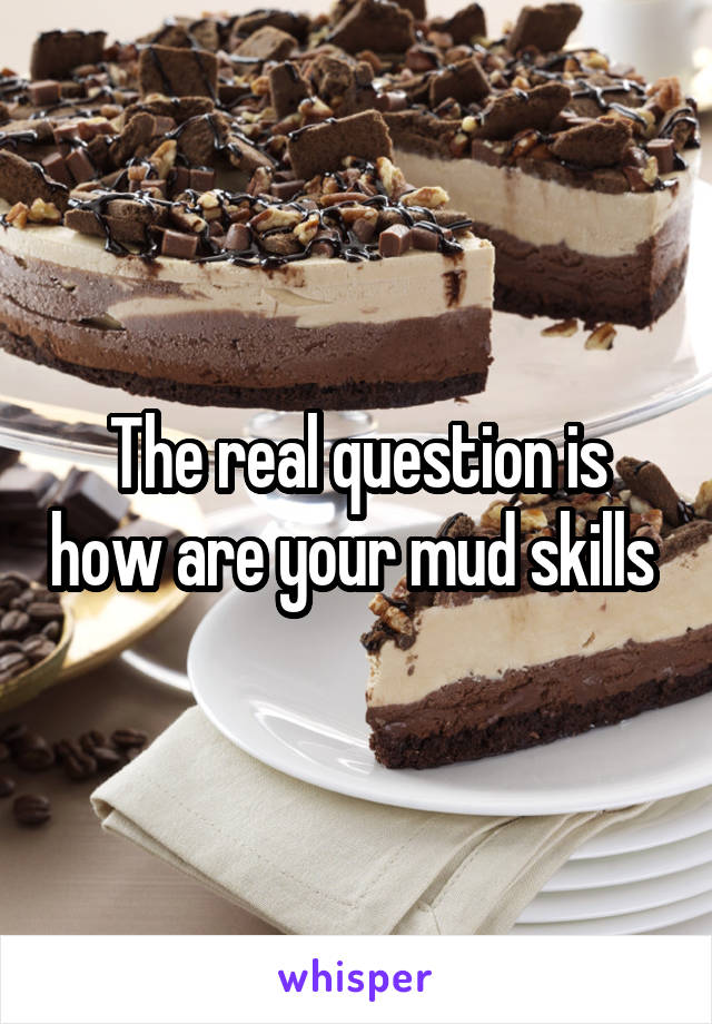 The real question is how are your mud skills 