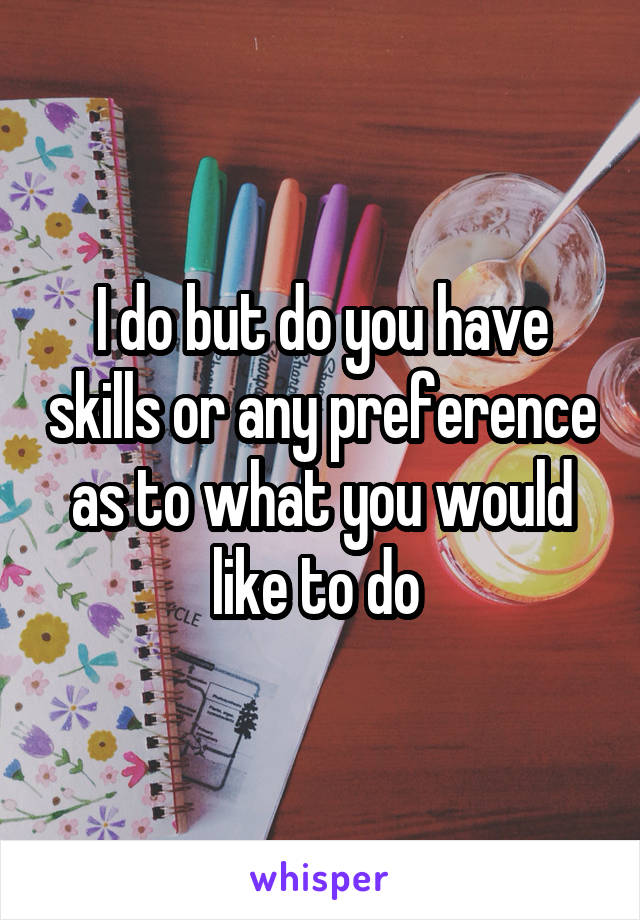 I do but do you have skills or any preference as to what you would like to do 