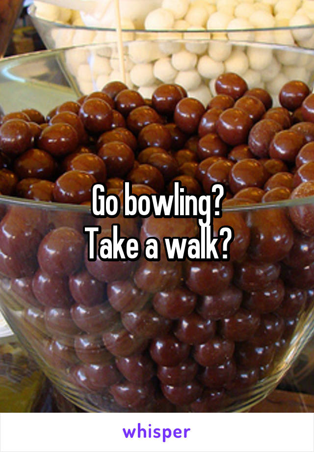 Go bowling?
Take a walk?