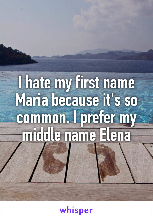 I hate my first name Maria because it's so common. I prefer my middle name Elena