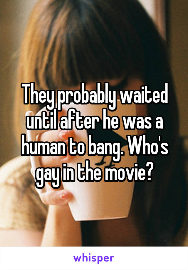 They probably waited until after he was a human to bang. Who's gay in the movie?