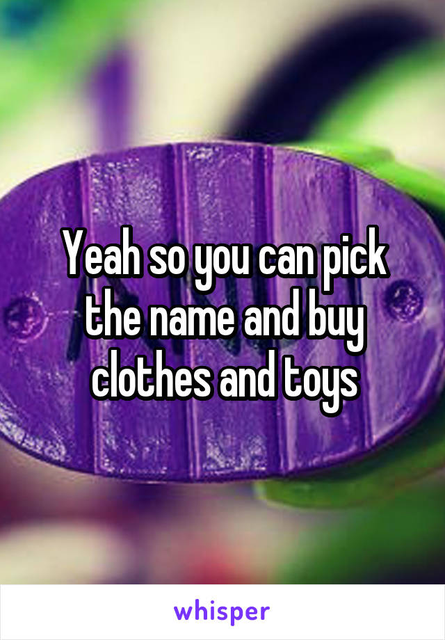 Yeah so you can pick the name and buy clothes and toys