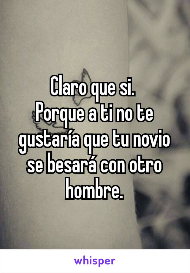 Claro que si. 
Porque a ti no te gustaría que tu novio se besará con otro hombre.