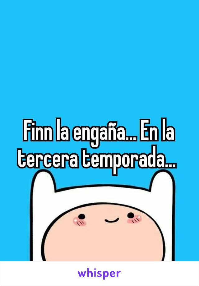 Finn la engaña... En la tercera temporada... 