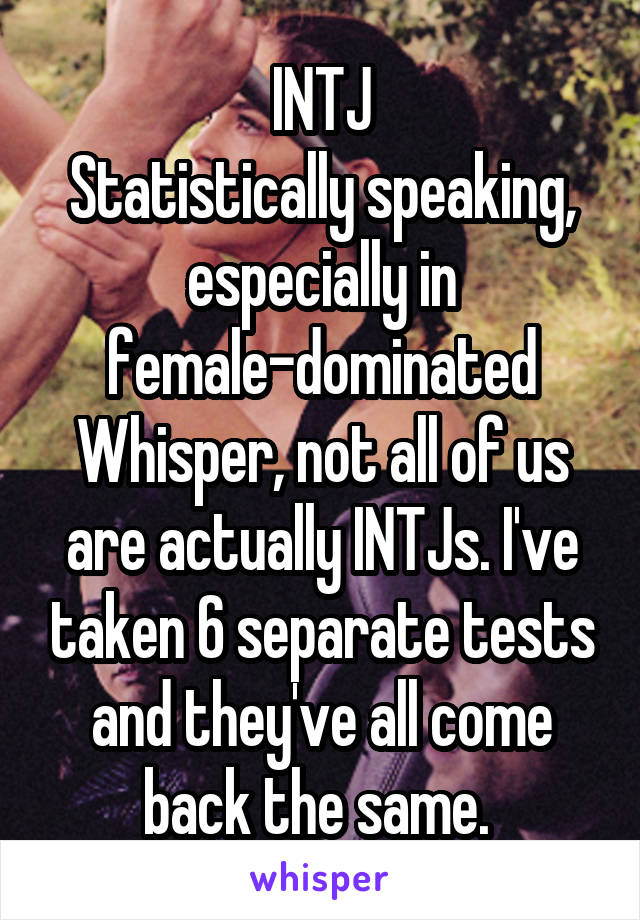 INTJ
Statistically speaking, especially in female-dominated Whisper, not all of us are actually INTJs. I've taken 6 separate tests and they've all come back the same. 